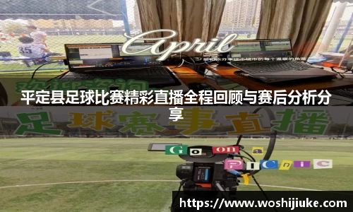 平定县足球比赛精彩直播全程回顾与赛后分析分享