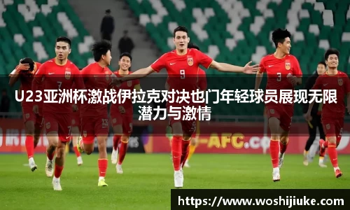 U23亚洲杯激战伊拉克对决也门年轻球员展现无限潜力与激情