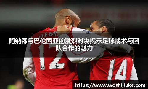 阿纳森与巴伦西亚的激烈对决揭示足球战术与团队合作的魅力