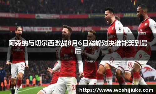阿森纳与切尔西激战8月6日巅峰对决谁能笑到最后