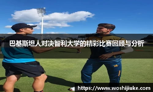巴基斯坦人对决智利大学的精彩比赛回顾与分析