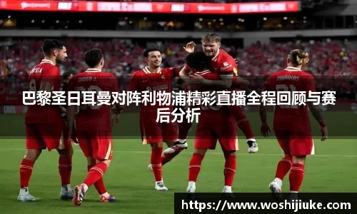 巴黎圣日耳曼对阵利物浦精彩直播全程回顾与赛后分析