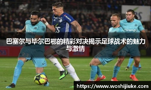 巴塞尔与毕尔巴鄂的精彩对决揭示足球战术的魅力与激情