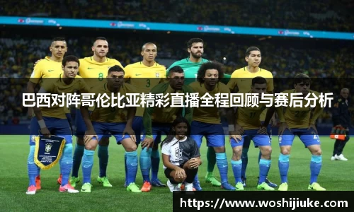 巴西对阵哥伦比亚精彩直播全程回顾与赛后分析