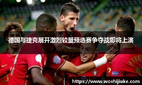 德国与捷克展开激烈较量预选赛争夺战即将上演