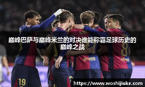 巅峰巴萨与巅峰米兰的对决谁能称霸足球历史的巅峰之战