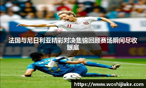 法国与尼日利亚精彩对决集锦回顾赛场瞬间尽收眼底