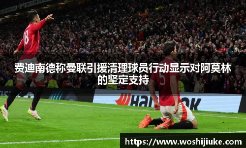 费迪南德称曼联引援清理球员行动显示对阿莫林的坚定支持